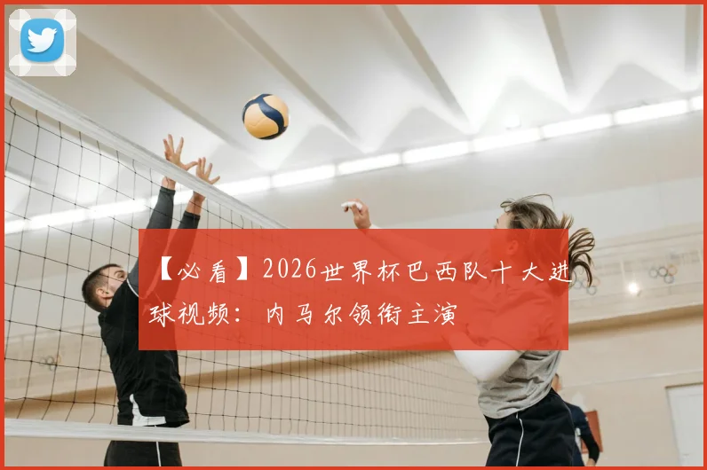 【必看】2026世界杯巴西队十大进球视频：内马尔领衔主演