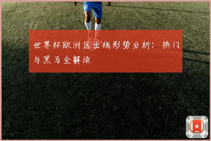 世界杯欧洲区出线形势分析:热门与黑马全解读
