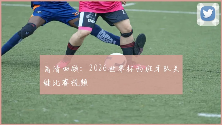 高清回顾：2026世界杯西班牙队关键比赛视频