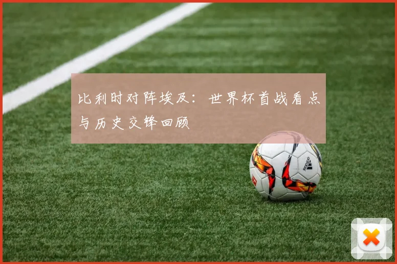 比利时对阵埃及:世界杯首战看点与历史交锋回顾