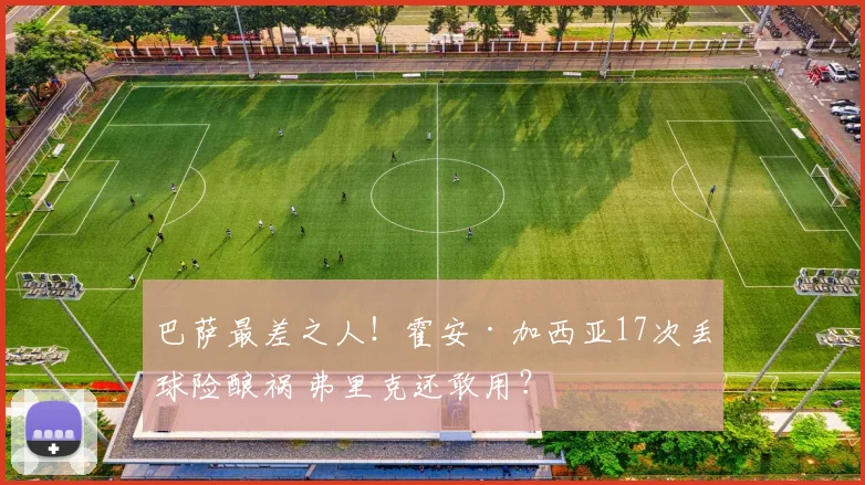 巴萨最差之人！霍安·加西亚17次丢球险酿祸 弗里克还敢用？