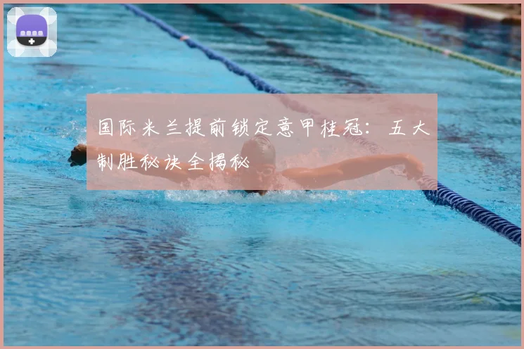 国际米兰提前锁定意甲桂冠:五大制胜秘诀全揭秘
