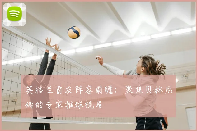 英格兰首发阵容前瞻：聚焦贝林厄姆的专家推球视角