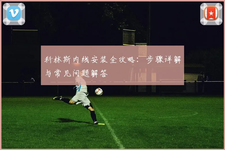 科林斯内线安装全攻略:步骤详解与常见问题解答