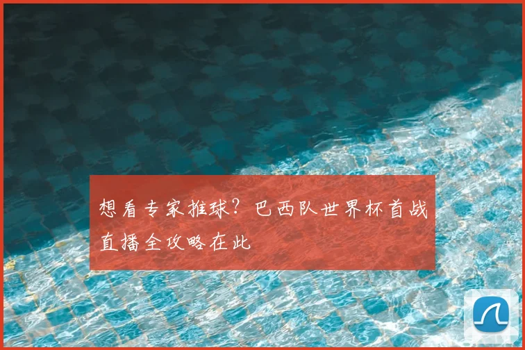 想看专家推球？巴西队世界杯首战直播全攻略在此