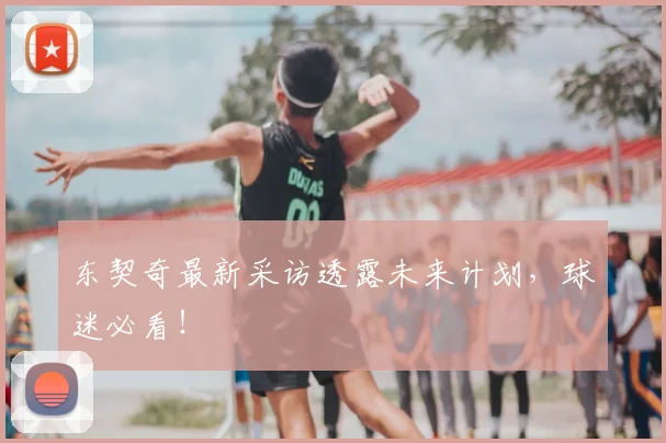 东契奇最新采访透露未来计划，球迷必看！