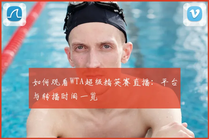 如何观看WTA超级精英赛直播：平台与转播时间一览