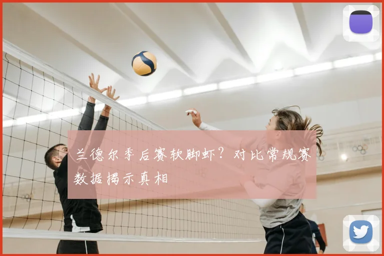兰德尔季后赛软脚虾？对比常规赛数据揭示真相