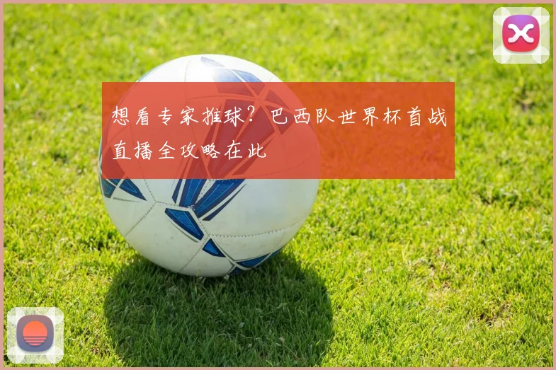 想看专家推球？巴西队世界杯首战直播全攻略在此
