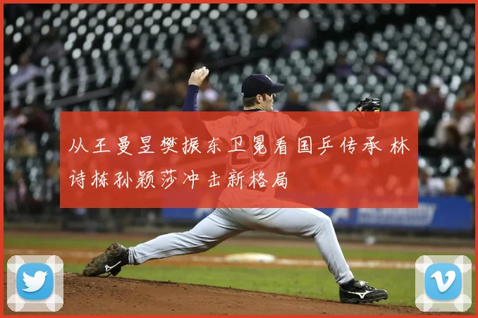 从王曼昱樊振东卫冕看国乒传承 林诗栋孙颖莎冲击新格局