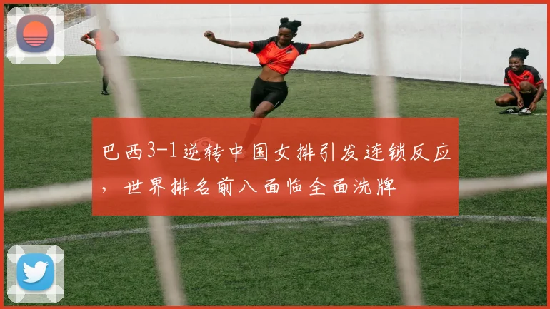 巴西3-1逆转中国女排引发连锁反应，世界排名前八面临全面洗牌