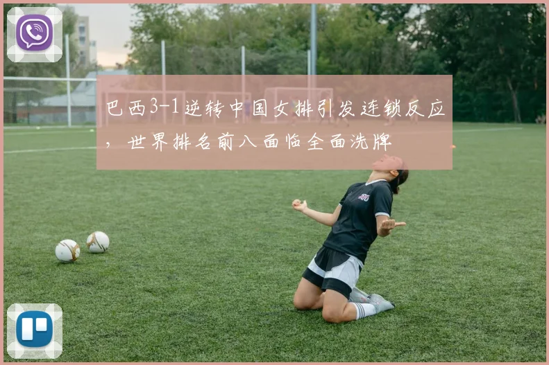 巴西3-1逆转中国女排引发连锁反应，世界排名前八面临全面洗牌