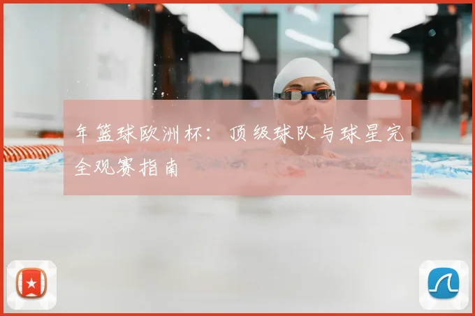 年篮球欧洲杯：顶级球队与球星完全观赛指南