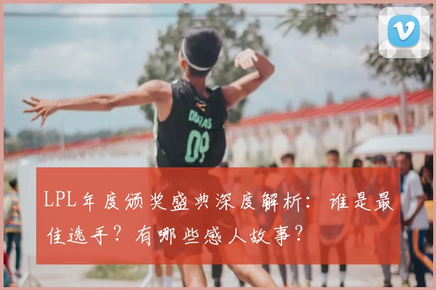 LPL年度颁奖盛典深度解析:谁是最佳选手?有哪些感人故事?