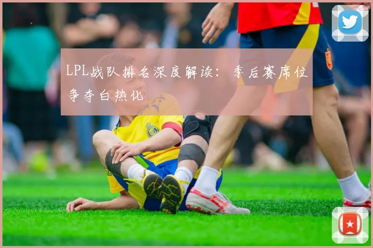 LPL战队排名深度解读:季后赛席位争夺白热化
