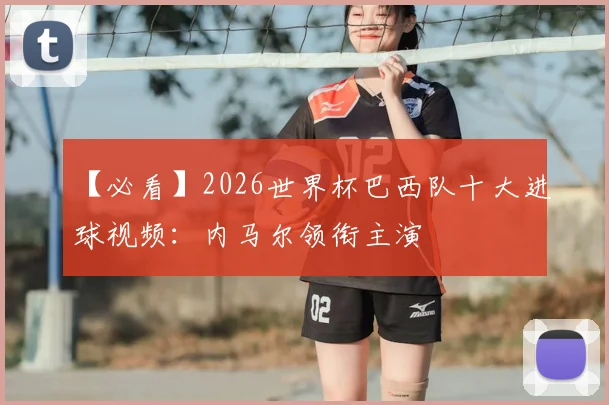 【必看】2026世界杯巴西队十大进球视频：内马尔领衔主演