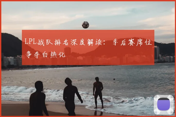 LPL战队排名深度解读:季后赛席位争夺白热化