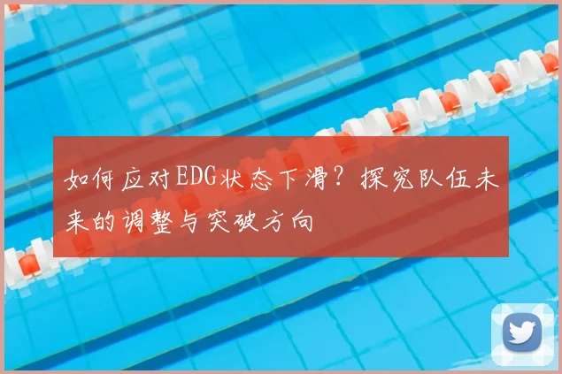 如何应对EDG状态下滑？探究队伍未来的调整与突破方向