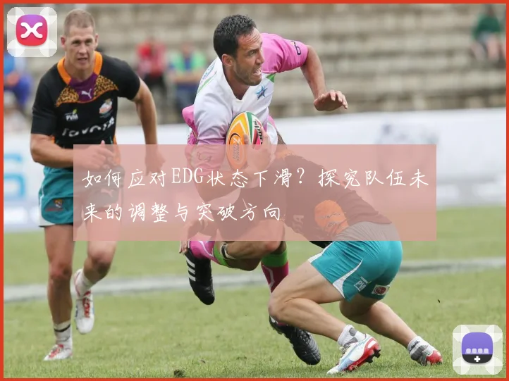 如何应对EDG状态下滑？探究队伍未来的调整与突破方向