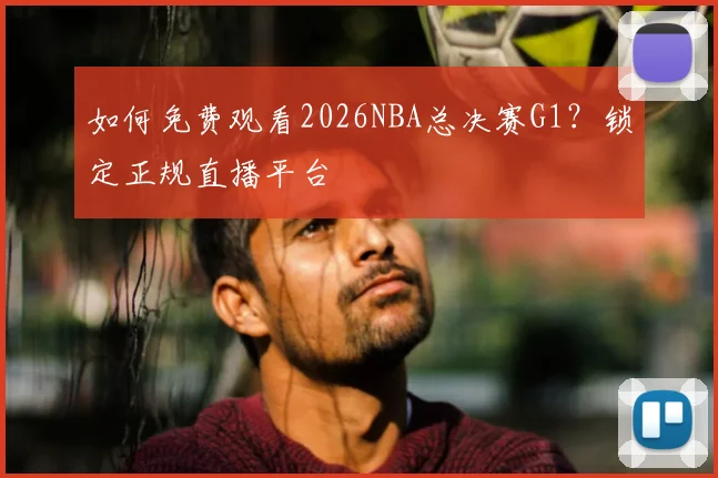 如何免费观看2026NBA总决赛G1？锁定正规直播平台