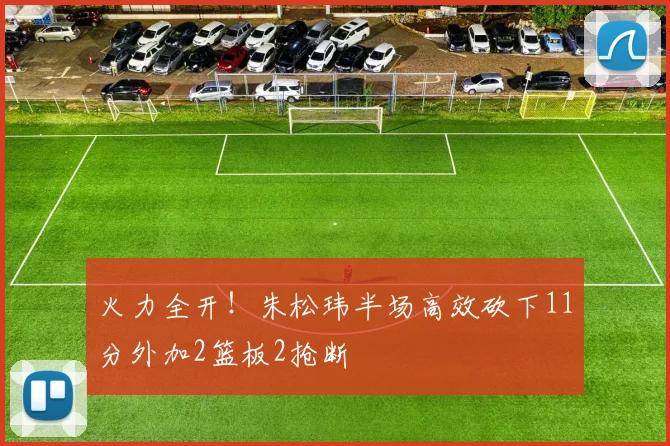 火力全开!朱松玮半场高效砍下11分外加2篮板2抢断