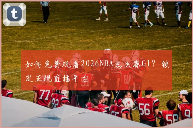 如何免费观看2026NBA总决赛G1？锁定正规直播平台