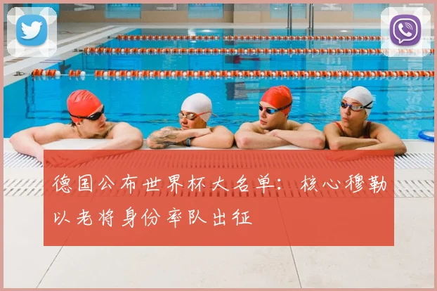 德国公布世界杯大名单:核心穆勒以老将身份率队出征